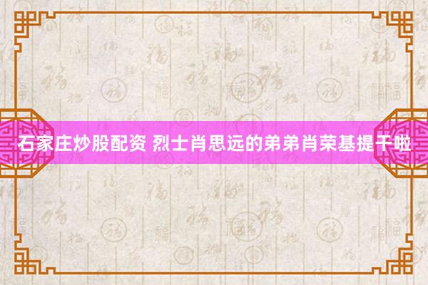 石家庄炒股配资 烈士肖思远的弟弟肖荣基提干啦