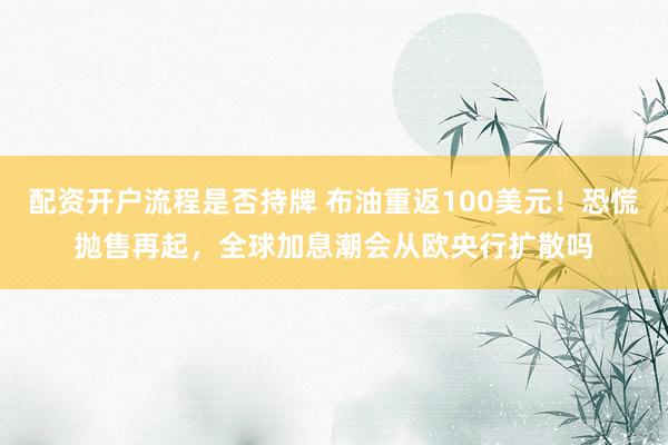 配资开户流程是否持牌 布油重返100美元！恐慌抛售再起，全球加息潮会从欧央行扩散吗