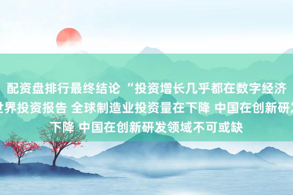 配资盘排行最终结论 “投资增长几乎都在数字经济” 联合国发布世界投资报告 全球制造业投资量在下降 中国在创新研发领域不可或缺