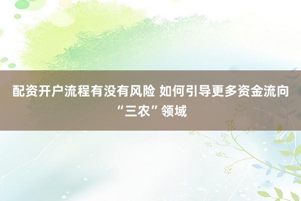 配资开户流程有没有风险 如何引导更多资金流向“三农”领域