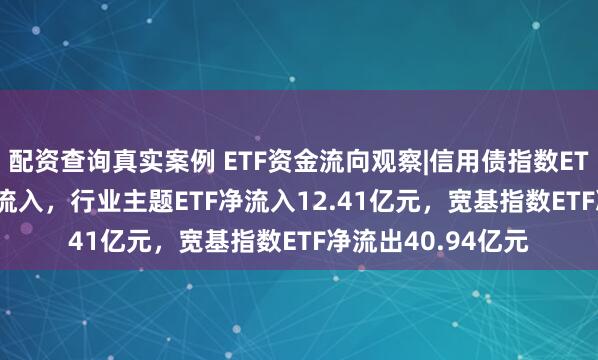 配资查询真实案例 ETF资金流向观察|信用债指数ETF获45.86亿元净流入，行业主题ETF净流入12.41亿元，宽基指数ETF净流出40.94亿元