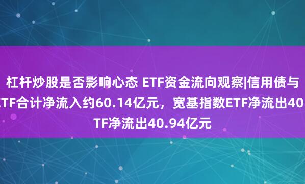 杠杆炒股是否影响心态 ETF资金流向观察|信用债与利率债ETF合计净流入约60.14亿元，宽基指数ETF净流出40.94亿元