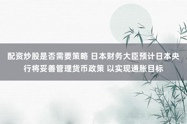 配资炒股是否需要策略 日本财务大臣预计日本央行将妥善管理货币政策 以实现通胀目标