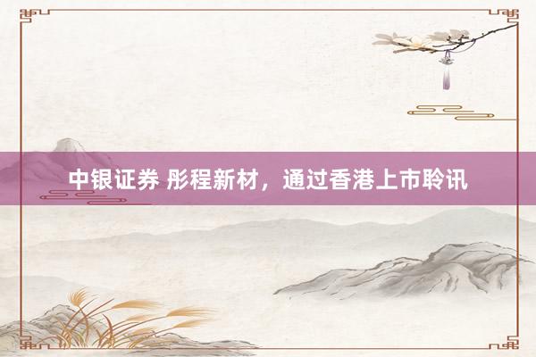 中银证券 彤程新材，通过香港上市聆讯