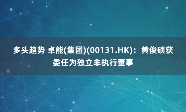 多头趋势 卓能(集团)(00131.HK)：黄俊硕获委任为独立非执行董事