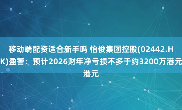 移动端配资适合新手吗 怡俊集团控股(02442.HK)盈警：预计2026财年净亏损不多于约3200万港元
