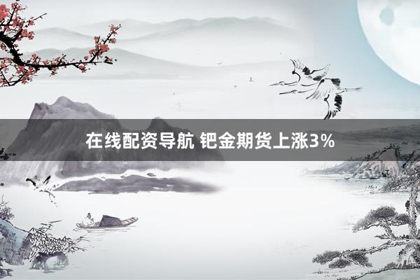在线配资导航 钯金期货上涨3%