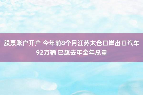 股票账户开户 今年前8个月江苏太仓口岸出口汽车92万辆 已超去年全年总量