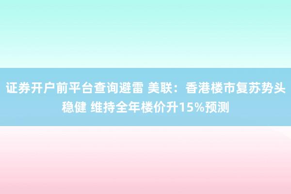 证券开户前平台查询避雷 美联：香港楼市复苏势头稳健 维持全年楼价升15%预测