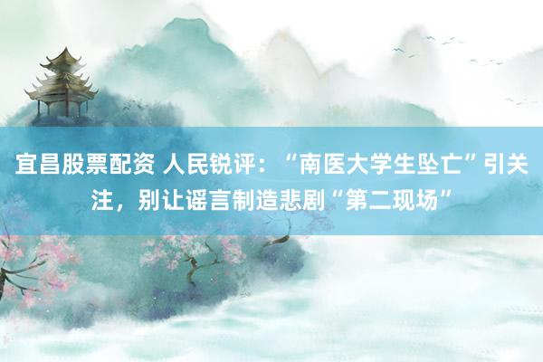 宜昌股票配资 人民锐评：“南医大学生坠亡”引关注，别让谣言制造悲剧“第二现场”