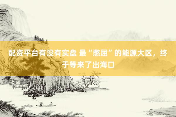 配资平台有没有实盘 最“憋屈”的能源大区,终于等来了出海口