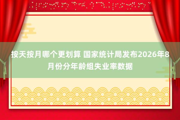 按天按月哪个更划算 国家统计局发布2026年8月份分年龄组失业率数据