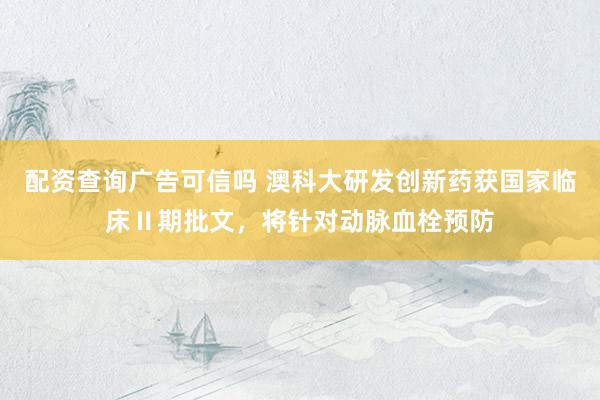配资查询广告可信吗 澳科大研发创新药获国家临床Ⅱ期批文，将针对动脉血栓预防