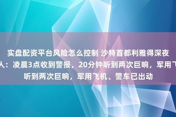 实盘配资平台风险怎么控制 沙特首都利雅得深夜遭空袭，当地华人：凌晨3点收到警报，20分钟听到两次巨响，军用飞机、警车已出动