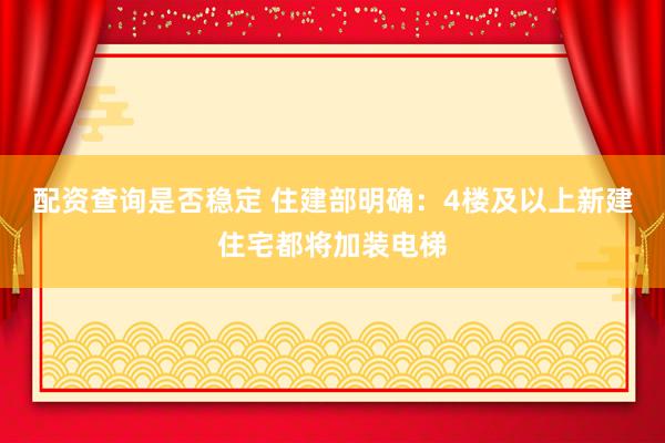 配资查询是否稳定 住建部明确：4楼及以上新建住宅都将加装电梯