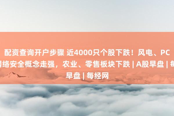 配资查询开户步骤 近4000只个股下跌!风电、PCB、网络安全概念走强,农业、零售板块下跌 | A股早盘 | 每经网