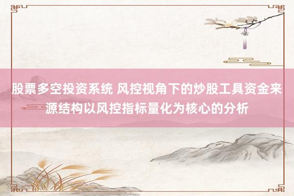 股票多空投资系统 风控视角下的炒股工具资金来源结构以风控指标量化为核心的分析
