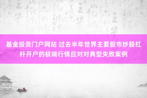 基金投资门户网站 过去半年世界主要股市炒股杠杆开户的极端行情应对对典型失败案例