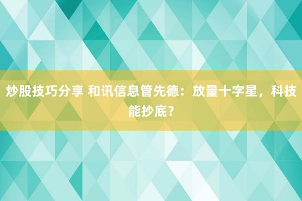 炒股技巧分享 和讯信息管先德：放量十字星，科技能抄底？