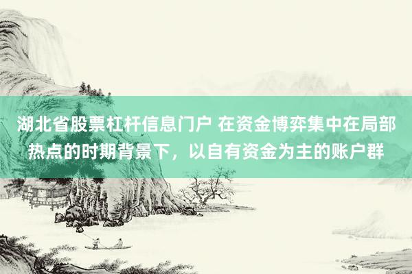 湖北省股票杠杆信息门户 在资金博弈集中在局部热点的时期背景下，以自有资金为主的账户群