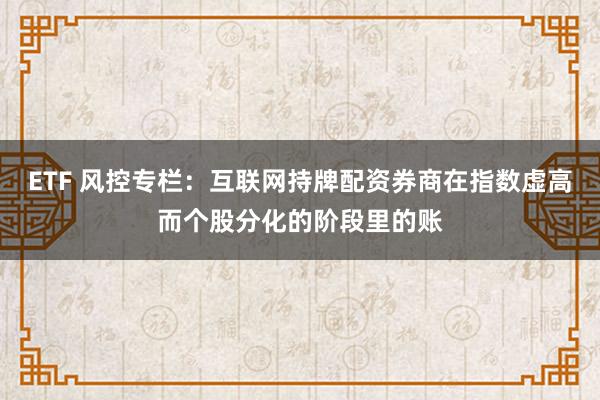 ETF 风控专栏：互联网持牌配资券商在指数虚高而个股分化的阶段里的账