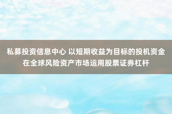 私募投资信息中心 以短期收益为目标的投机资金在全球风险资产市场运用股票证券杠杆