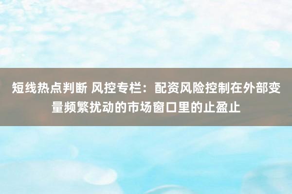 短线热点判断 风控专栏：配资风险控制在外部变量频繁扰动的市场窗口里的止盈止