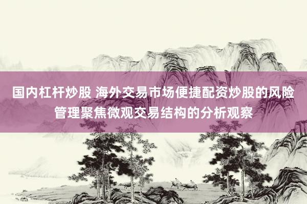 国内杠杆炒股 海外交易市场便捷配资炒股的风险管理聚焦微观交易结构的分析观察