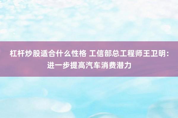杠杆炒股适合什么性格 工信部总工程师王卫明：进一步提高汽车消费潜力