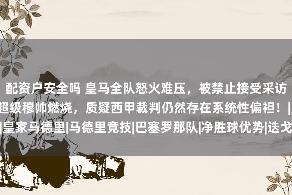 配资户安全吗 皇马全队怒火难压，被禁止接受采访；内格雷拉仍然还在！超级穆帅燃烧，质疑西甲裁判仍然存在系统性偏袒！|皇家马德里|马德里竞技|巴塞罗那队|净胜球优势|迭戈·西蒙尼|何塞·穆里尼奥