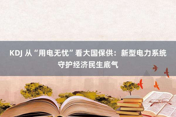 KDJ 从“用电无忧”看大国保供：新型电力系统守护经济民生底气