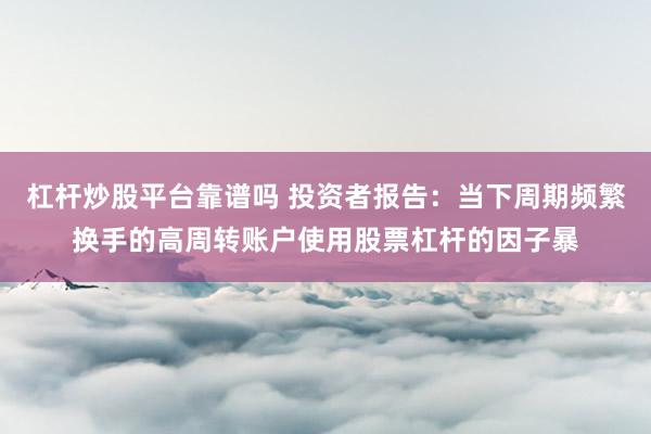 杠杆炒股平台靠谱吗 投资者报告：当下周期频繁换手的高周转账户使用股票杠杆的因子暴