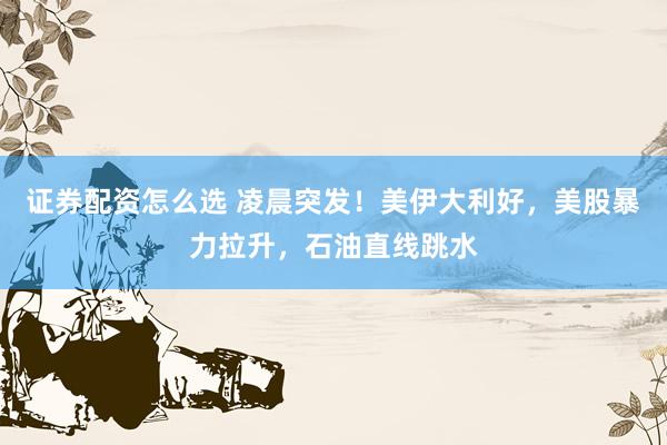证券配资怎么选 凌晨突发！美伊大利好，美股暴力拉升，石油直线跳水