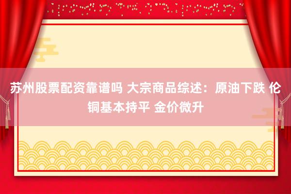 苏州股票配资靠谱吗 大宗商品综述:原油下跌 伦铜基本持平 金价微升