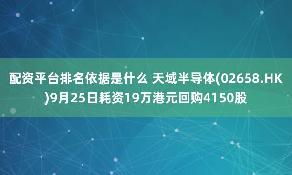 配资平台排名依据是什么 天域半导体(02658.HK)9月25日耗资19万港元回购4150股