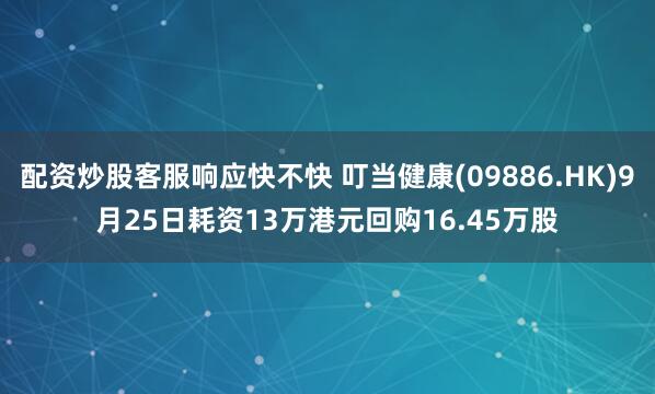 配资炒股客服响应快不快 叮当健康(09886.HK)9月25日耗资13万港元回购16.45万股