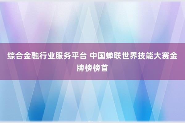 综合金融行业服务平台 中国蝉联世界技能大赛金牌榜榜首