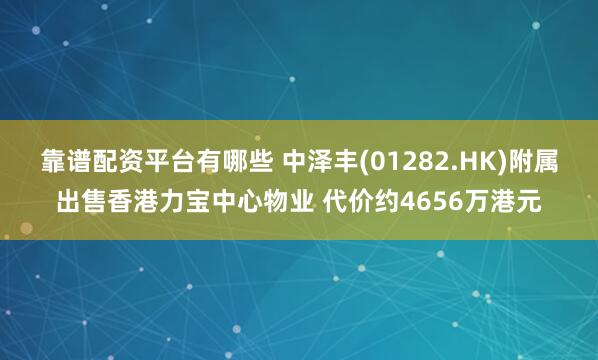 靠谱配资平台有哪些 中泽丰(01282.HK)附属出售香港力宝中心物业 代价约4656万港元