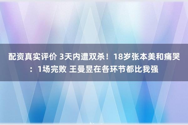 配资真实评价 3天内遭双杀！18岁张本美和痛哭：1场完败 王曼昱在各环节都比我强