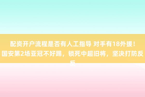 配资开户流程是否有人工指导 对手有18外援！国安第2场亚冠不好踢，锁死中超旧将，坚决打防反