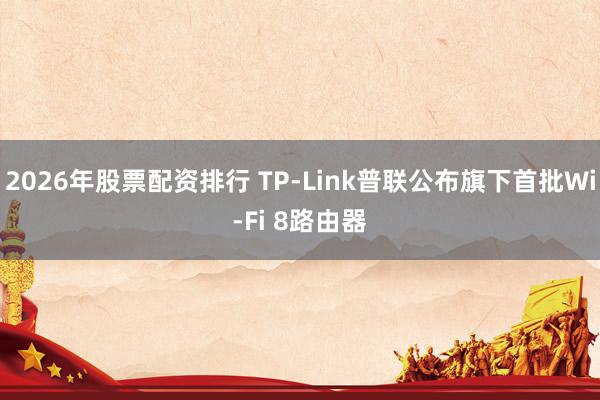 2026年股票配资排行 TP-Link普联公布旗下首批Wi-Fi 8路由器
