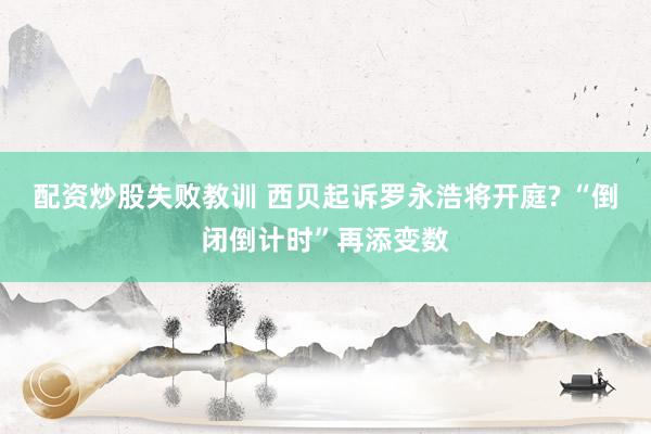 配资炒股失败教训 西贝起诉罗永浩将开庭? “倒闭倒计时”再添变数
