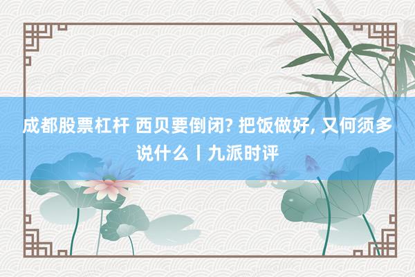成都股票杠杆 西贝要倒闭? 把饭做好, 又何须多说什么丨九派时评
