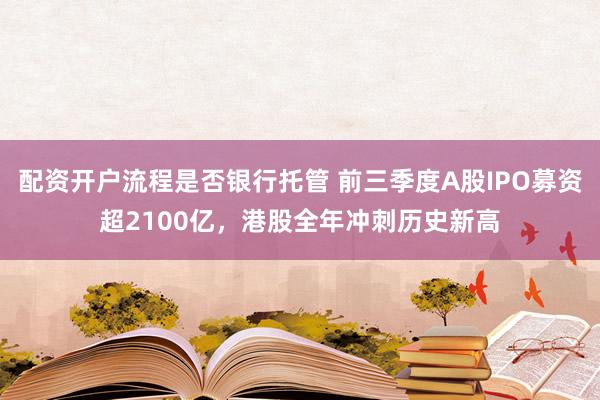 配资开户流程是否银行托管 前三季度A股IPO募资超2100亿，港股全年冲刺历史新高