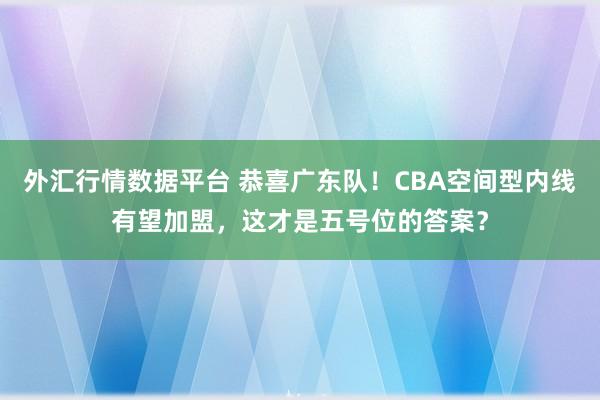 外汇行情数据平台 恭喜广东队！CBA空间型内线有望加盟，这才是五号位的答案？