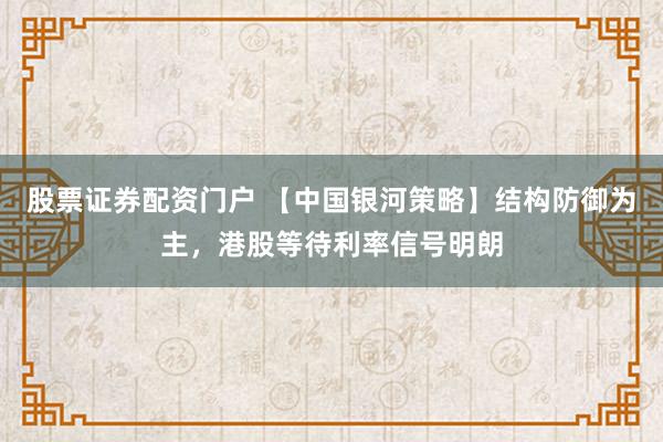 股票证券配资门户 【中国银河策略】结构防御为主，港股等待利率信号明朗