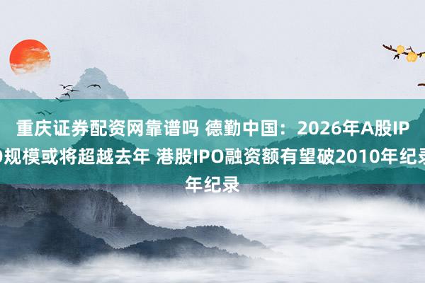 重庆证券配资网靠谱吗 德勤中国：2026年A股IPO规模或将超越去年 港股IPO融资额有望破2010年纪录
