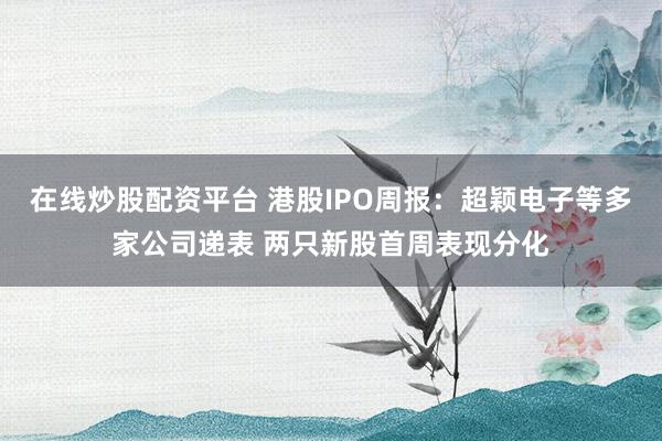在线炒股配资平台 港股IPO周报：超颖电子等多家公司递表 两只新股首周表现分化