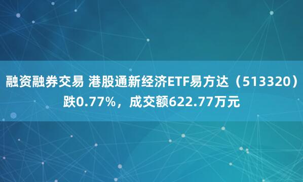 融资融券交易 港股通新经济ETF易方达（513320）跌0.77%，成交额622.77万元