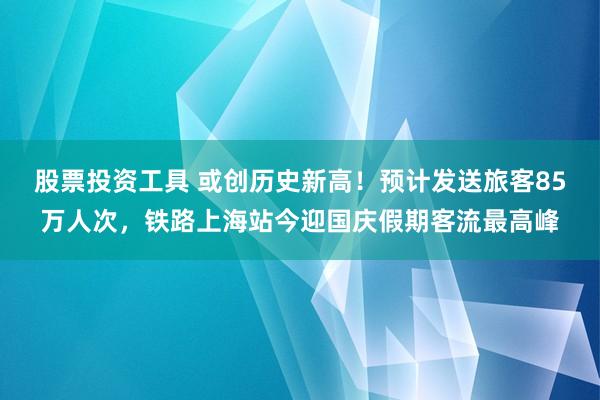 股票投资工具 或创历史新高！预计发送旅客85万人次，铁路上海站今迎国庆假期客流最高峰